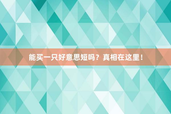 能买一只好意思短吗？真相在这里！